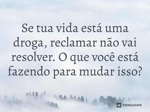 ⁠Se tua vida está uma droga, reclamar não vai resolver. O que você está fazendo para mudar isso?... Frase de Jane Silva.