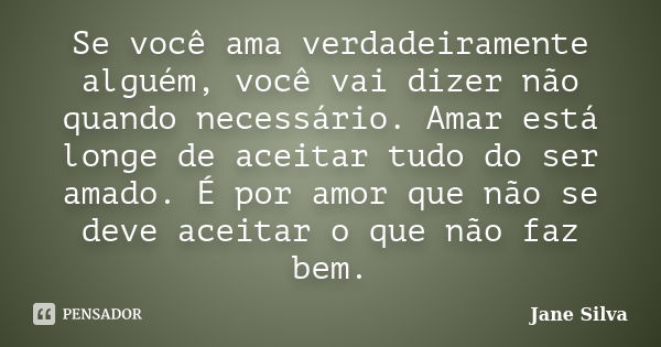 Se você ama verdadeiramente alguém, você vai dizer não quando necessário. Amar está longe de aceitar tudo do ser amado. É por amor que não se deve aceitar o que... Frase de Jane Silva.