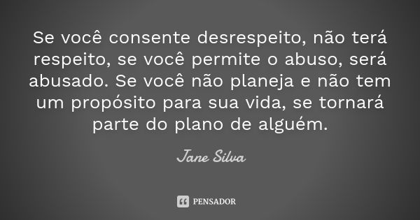 Se você consente desrespeito, não terá respeito, se você permite o abuso, será abusado. Se você não planeja e não tem um propósito para sua vida, se tornará par... Frase de Jane Silva.