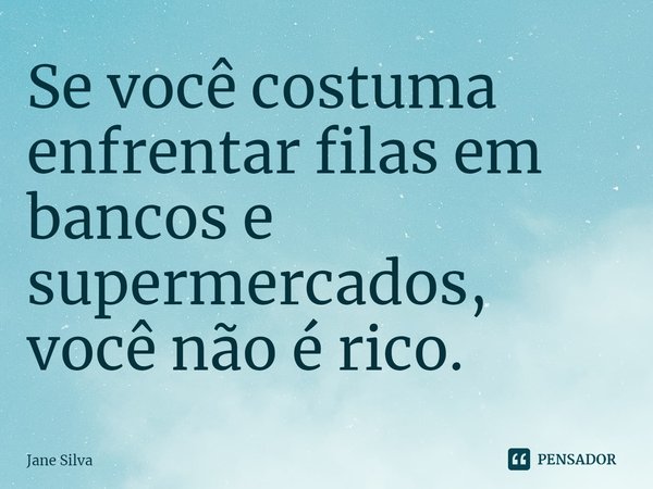 ⁠Se você costuma enfrentar filas em bancos e supermercados, você não é rico.... Frase de Jane Silva.