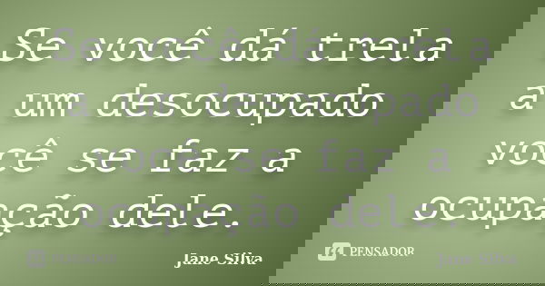 Se você dá trela a um desocupado você se faz a ocupação dele.... Frase de Jane Silva.