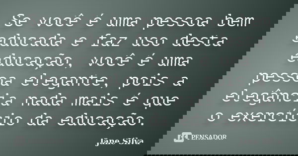 Se você é uma pessoa bem educada e faz uso desta educação, você é uma pessoa elegante, pois a elegância nada mais é que o exercício da educação.... Frase de Jane Silva.
