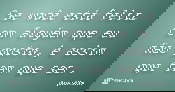 Se você está feliz com alguém que eu não gosto, é assim que tem que ser.... Frase de Jane Silva.