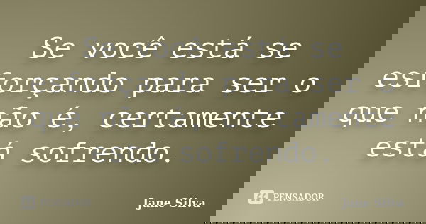 Se você está se esforçando para ser o que não é, certamente está sofrendo.... Frase de Jane Silva.