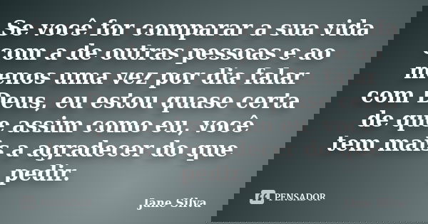 Se você for comparar a sua vida com a de outras pessoas e ao menos uma vez por dia falar com Deus, eu estou quase certa de que assim como eu, você tem mais a ag... Frase de Jane Silva.