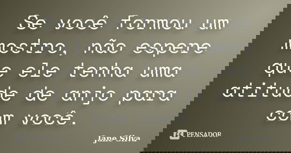 Se você formou um mostro, não espere que ele tenha uma atitude de anjo para com você.... Frase de Jane Silva.