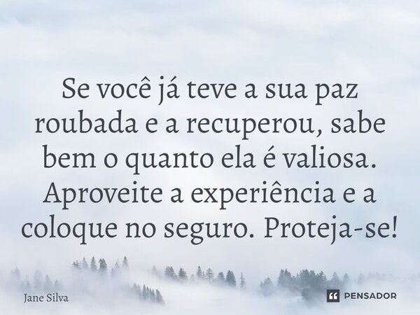 ⁠Se você já teve a sua paz roubada e a recuperou, sabe bem o quanto ela é valiosa. Aproveite a experiência e a coloque no seguro. Proteja-se!... Frase de Jane Silva.