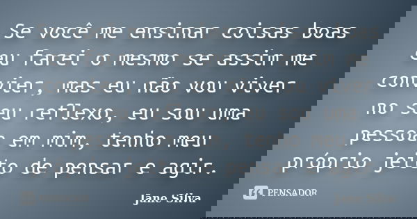 Se você me ensinar coisas boas eu farei o mesmo se assim me convier, mas eu não vou viver no seu reflexo, eu sou uma pessoa em mim, tenho meu próprio jeito de p... Frase de Jane Silva.
