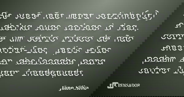 Se você não mora sozinho(a) e deixa suas coisas à toa, corre um sério risco de não encontrá-las, pois elas podem ser deslocadas para outro lugar inadequado.... Frase de Jane Silva.