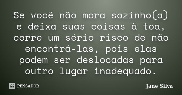 Se você não mora sozinho(a) e deixa suas coisas à toa, corre um sério risco de não encontrá-las, pois elas podem ser deslocadas para outro lugar inadequado.... Frase de Jane Silva.