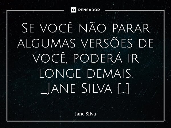 ⁠Se você não parar algumas versões de você, poderá ir longe demais.... Frase de Jane Silva.