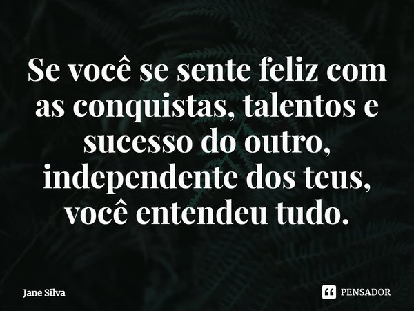⁠Se você se sente feliz com as conquistas, talentos e sucesso do outro, independente dos teus, você entendeu tudo.... Frase de Jane Silva.