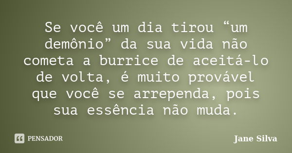 Se você um dia tirou “um demônio” da sua vida não cometa a burrice de aceitá-lo de volta, é muito provável que você se arrependa, pois sua essência não muda.... Frase de Jane Silva.