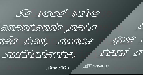Se você vive lamentando pelo que não tem, nunca terá o suficiente.... Frase de Jane Silva.