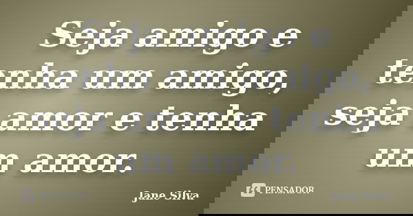 Seja amigo e tenha um amigo, seja amor e tenha um amor.... Frase de Jane Silva.