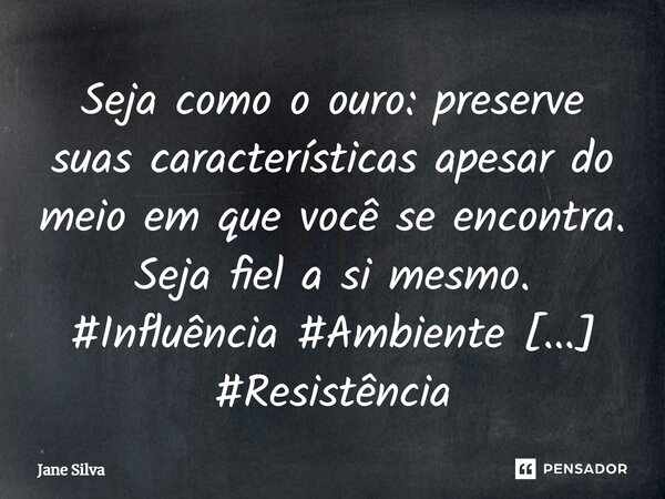 ⁠Seja como o ouro: preserve suas características apesar do meio em que você se encontra. Seja fiel a si mesmo.... Frase de Jane Silva.