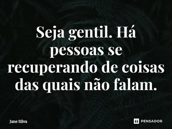 ⁠Seja gentil. Há pessoas se recuperando de coisas das quais não falam.... Frase de Jane Silva.