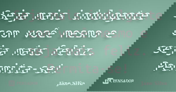 Seja mais indulgente com você mesmo e seja mais feliz. Permita-se!... Frase de Jane Silva.