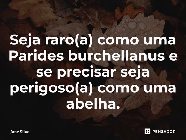 Seja raro(a) como uma Parides burchellanus e se precisar seja perigoso(a) como uma abelha.... Frase de Jane Silva.