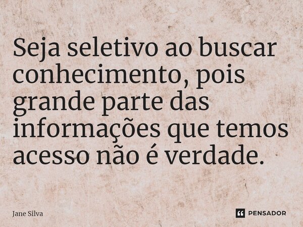 ⁠Seja seletivo ao buscar conhecimento, pois grande parte das informações que temos acesso não é verdade.... Frase de Jane Silva.