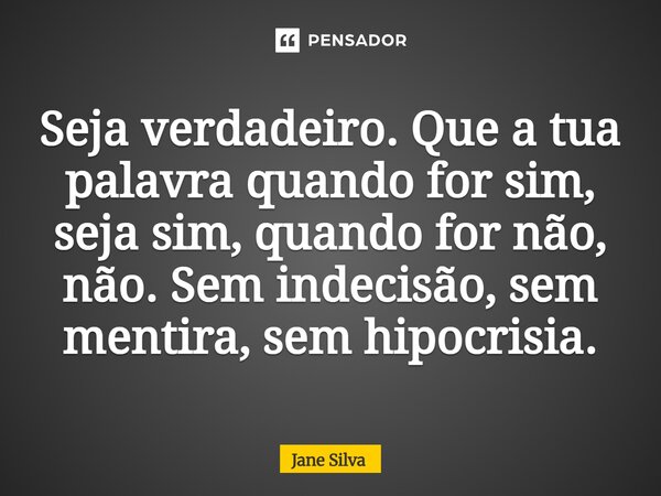 ⁠Seja verdadeiro. Que a tua palavra quando for sim, seja sim, quando for não, não. Sem indecisão, sem mentira, sem hipocrisia.... Frase de Jane Silva.
