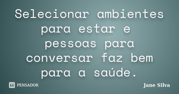 Selecionar ambientes para estar e pessoas para conversar faz bem para a saúde.... Frase de Jane Silva.