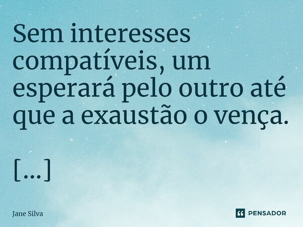 ⁠Sem interesses compatíveis, um esperará pelo outro até que a exaustão o vença.... Frase de Jane Silva.