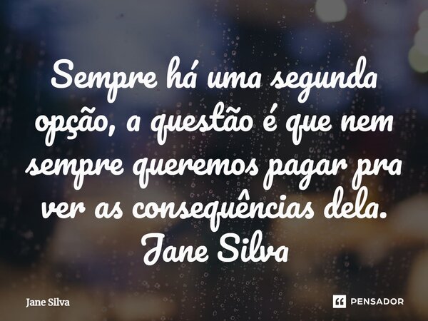 ⁠Sempre há uma segunda opção, a questão é que nem sempre queremos pagar pra ver as consequências dela.... Frase de Jane Silva.