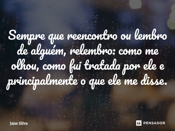 ⁠Sempre que reencontro ou lembro de alguém, relembro: como me olhou, como fui tratada por ele e principalmente o que ele me disse.... Frase de Jane Silva.