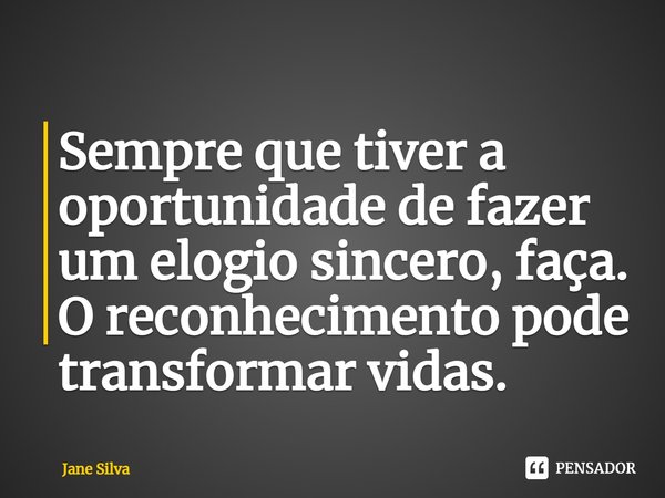 ⁠Sempre que tiver a oportunidade de fazer um elogio sincero, faça. O reconhecimento pode transformar vidas.... Frase de Jane Silva.