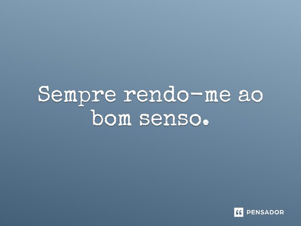 ⁠Sempre rendo-me ao bom senso.... Frase de Jane Silva.