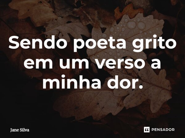 ⁠Sendo poeta grito em um verso a minha dor.... Frase de Jane Silva.