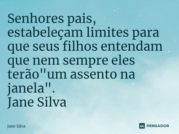 ⁠Senhores pais, estabeleçam limites para que seus filhos entendam que nem sempre eles terão "um assento na janela".... Frase de Jane Silva.