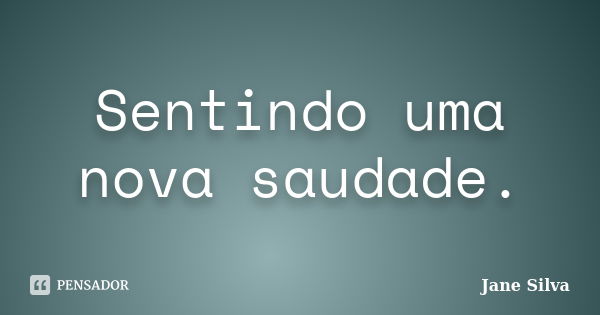 Sentindo uma nova saudade.... Frase de Jane Silva.