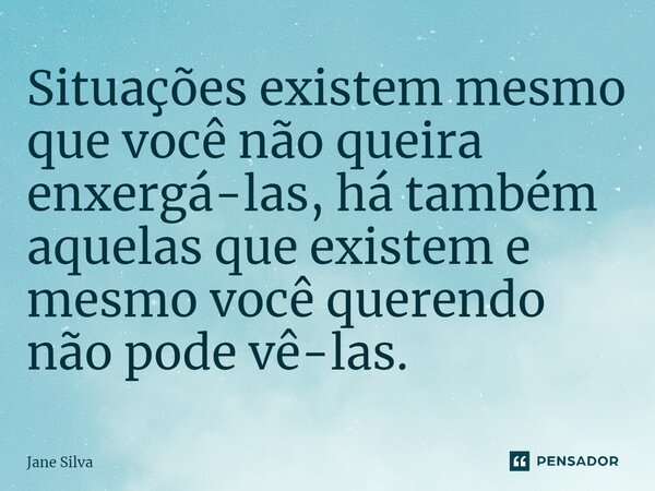 ⁠Situações existem mesmo que você não queira enxergá-las, há também aquelas que existem e mesmo você querendo não pode vê-las.... Frase de Jane Silva.