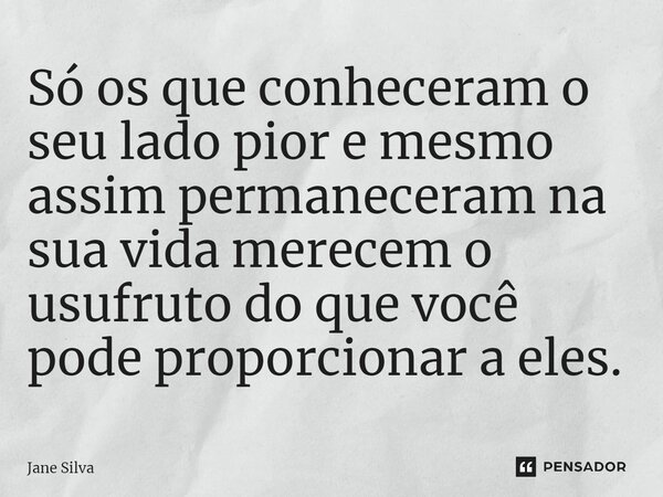 ⁠Só os que conheceram o seu lado pior e mesmo assim permaneceram na sua vida merecem o usufruto do que você pode proporcionar a eles.... Frase de Jane Silva.