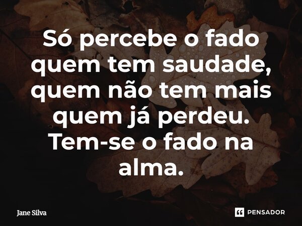 ⁠Só percebe o fado quem tem saudade, quem não tem mais quem já perdeu. Tem-se o fado na alma.... Frase de Jane Silva.