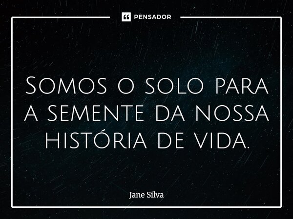 ⁠Somos o solo para a semente da nossa história de vida.... Frase de Jane Silva.