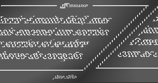 Sorrir é muito fácil, mas jamais encenei um sorriso. O meu sorriso só se abre com as chaves do coração.... Frase de Jane Silva.