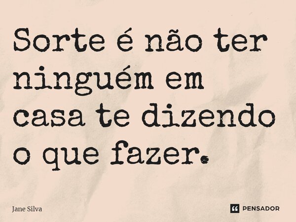 ⁠Sorte é não ter ninguém em casa te dizendo o que fazer.... Frase de Jane Silva.