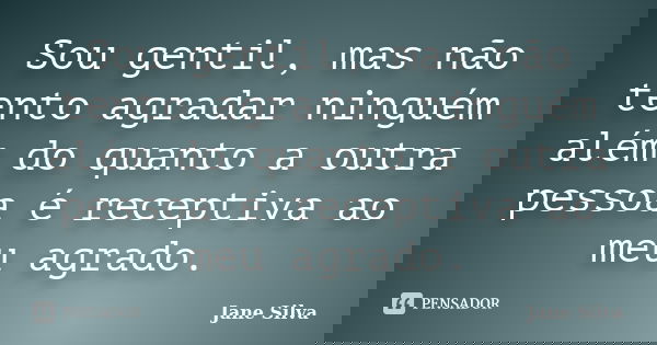 Sou gentil, mas não tento agradar ninguém além do quanto a outra pessoa é receptiva ao meu agrado.... Frase de Jane Silva.