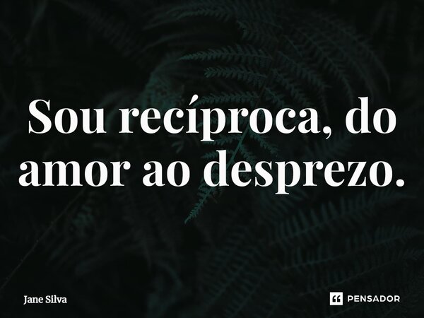 ⁠Sou recíproca, do amor ao desprezo.... Frase de Jane Silva.