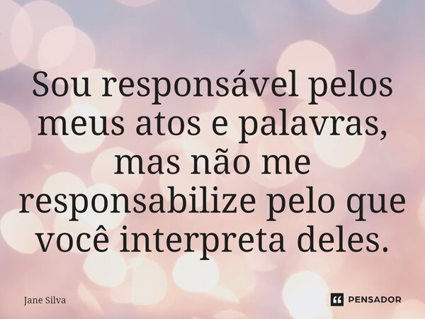 ⁠Sou responsável pelos meus atos e palavras, mas não me responsabilize pelo que você interpreta deles.... Frase de Jane Silva.