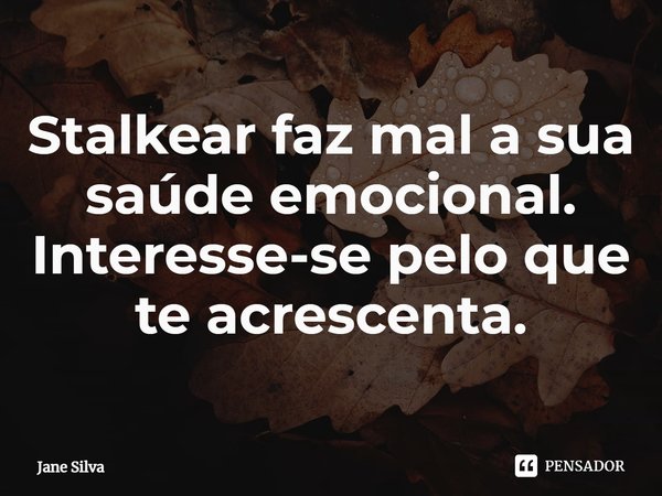 Stalkear faz mal a sua saúde emocional.
Interesse-se pelo que te acrescenta.... Frase de Jane Silva.