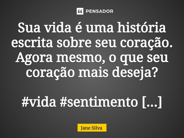 ⁠Sua vida é uma história escrita sobre seu coração. Agora mesmo, o que seu coração mais deseja?... Frase de Jane Silva.