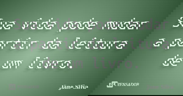 Sua vida pode mudar a partir da leitura de um livro.... Frase de Jane Silva.