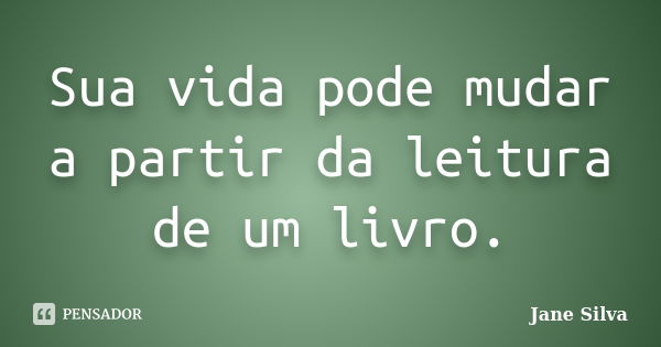 Sua vida pode mudar a partir da leitura de um livro.... Frase de Jane Silva.