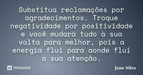 Substitua reclamações por agradecimentos. Troque negatividade por positividade e você mudará tudo à sua volta para melhor, pois a energia flui para aonde flui a... Frase de Jane Silva.