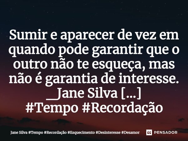 ⁠Sumir e aparecer de vez em quando pode garantir que o outro não te esqueça, mas não é garantia de interesse.... Frase de Jane Silva.