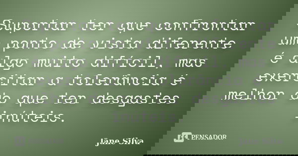 Suportar ter que confrontar um ponto de vista diferente é algo muito difícil, mas exercitar a tolerância é melhor do que ter desgastes inúteis.... Frase de Jane Silva.